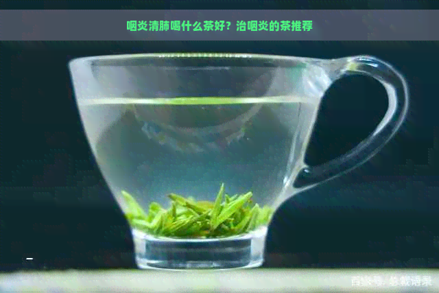 咽炎清肺喝什么茶好？治咽炎的茶推荐