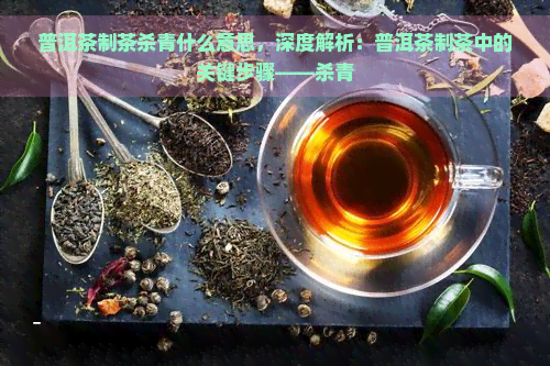 普洱茶制茶杀青什么意思，深度解析：普洱茶制茶中的关键步骤——杀青