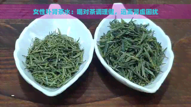 女性补肾茶水：喝对茶调理健，远离肾虚困扰