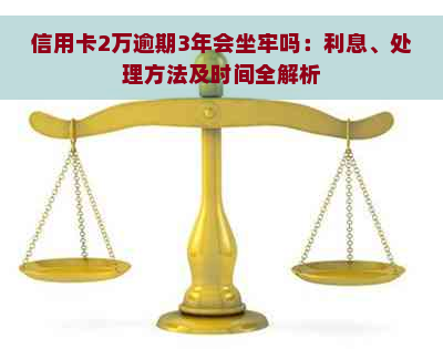 信用卡2万逾期3年会坐牢吗：利息、处理方法及时间全解析