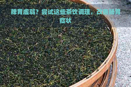 脾胃虚弱？尝试这些茶饮调理，改善肠胃症状