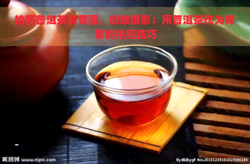 拍照普洱茶背景图，创意摄影：用普洱茶作为背景的拍照技巧