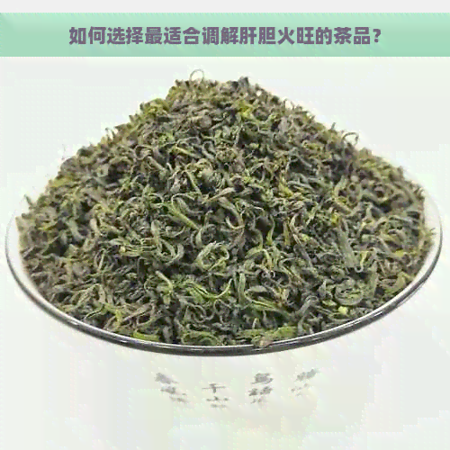 如何选择最适合调解肝胆火旺的茶品？