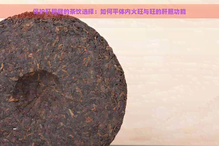 保护肝胆健的茶饮选择：如何平体内火旺与旺的肝胆功能