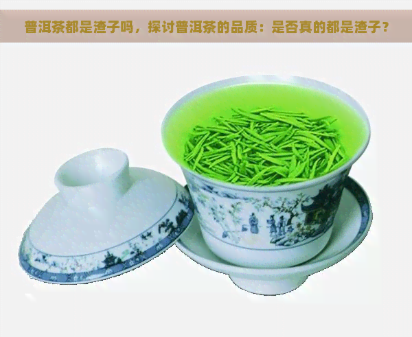 普洱茶都是渣子吗，探讨普洱茶的品质：是否真的都是渣子？