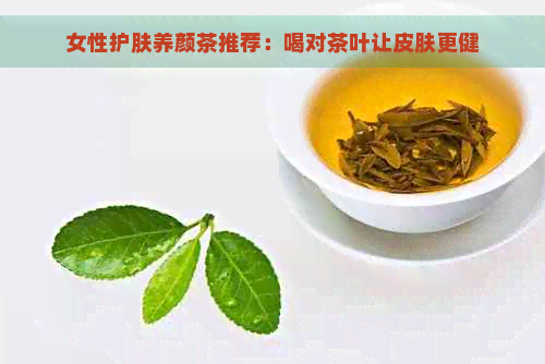 女性护肤养颜茶推荐：喝对茶叶让皮肤更健