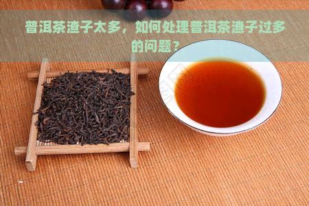 普洱茶渣子太多，如何处理普洱茶渣子过多的问题？