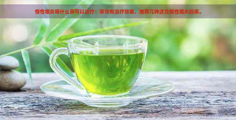 慢性咽炎喝什么茶可以治疗：茶饮有治疗效果，推荐几种适合慢性咽炎的茶。