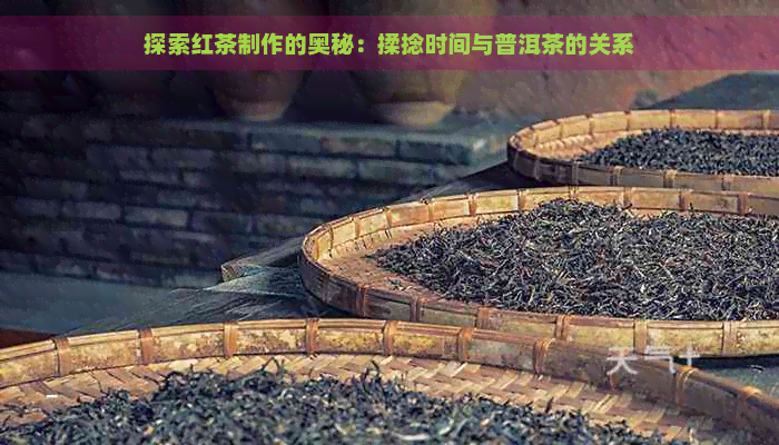 探索红茶制作的奥秘：揉捻时间与普洱茶的关系