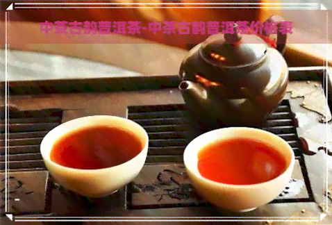 中茶古韵普洱茶-中茶古韵普洱茶价格表