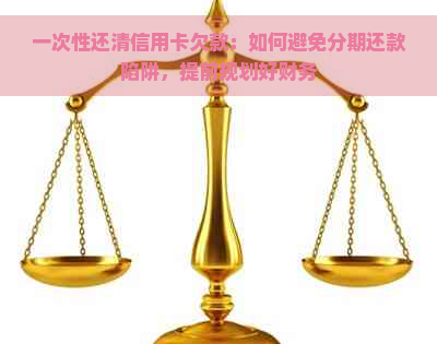 一次性还清信用卡欠款：如何避免分期还款陷阱，提前规划好财务