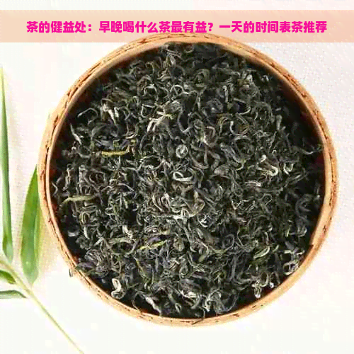 茶的健益处：早晚喝什么茶最有益？一天的时间表茶推荐