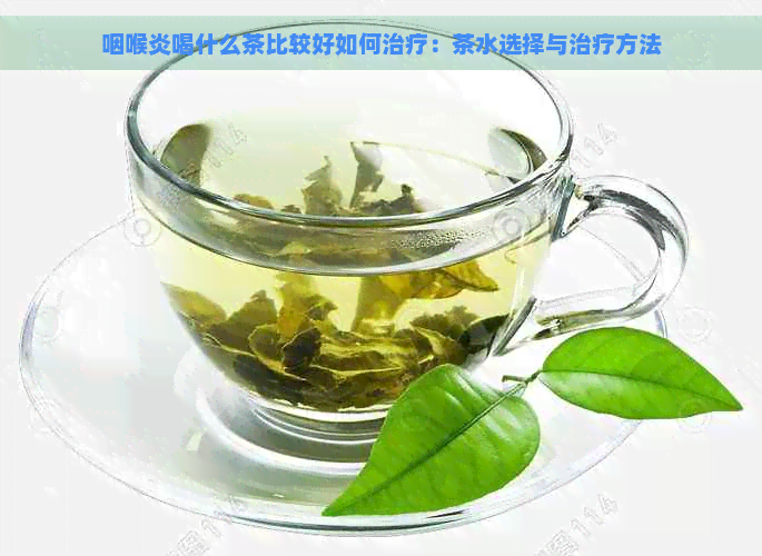 咽喉炎喝什么茶比较好如何治疗：茶水选择与治疗方法