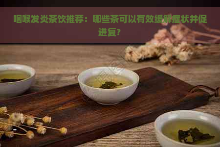 咽喉发炎茶饮推荐：哪些茶可以有效缓解症状并促进复？