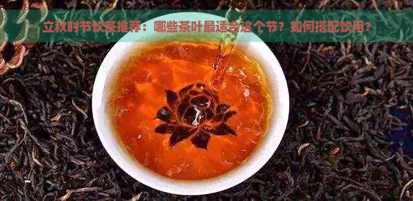 立秋时节饮茶推荐：哪些茶叶最适合这个节？如何搭配饮用？