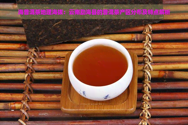 海普洱茶地理海拔：云南勐海县的普洱茶产区分布及特点解析