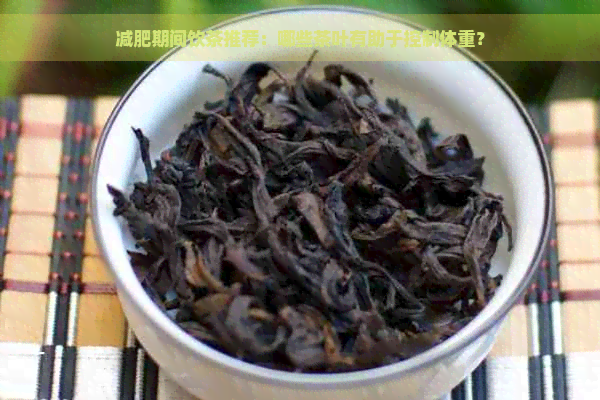 减肥期间饮茶推荐：哪些茶叶有助于控制体重？