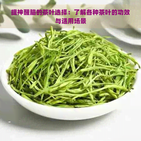 提神醒脑的茶叶选择：了解各种茶叶的功效与适用场景