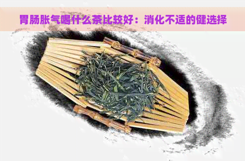 胃肠胀气喝什么茶比较好：消化不适的健选择