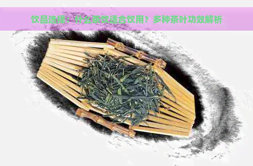 饮品选择：什么茶饮适合饮用？多种茶叶功效解析