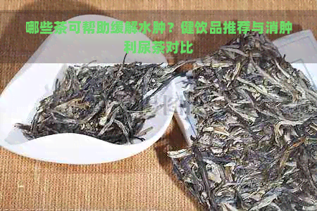 哪些茶可帮助缓解水肿？健饮品推荐与消肿利尿茶对比