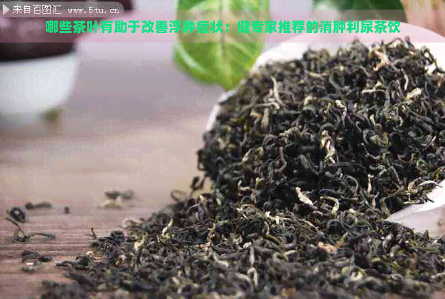 哪些茶叶有助于改善浮肿症状：健专家推荐的消肿利尿茶饮