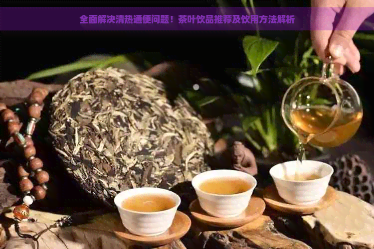 全面解决清热通便问题！茶叶饮品推荐及饮用方法解析