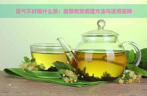 胃气不好喝什么茶：推荐有效调理方法与适用茶种