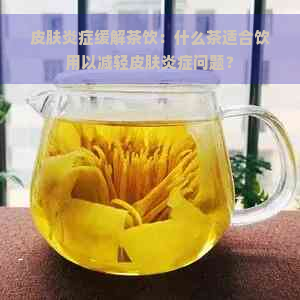 皮肤炎症缓解茶饮：什么茶适合饮用以减轻皮肤炎症问题？