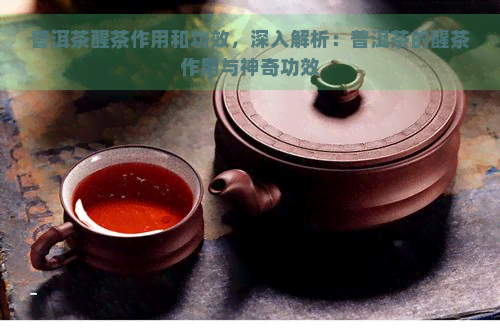 普洱茶醒茶作用和功效，深入解析：普洱茶的醒茶作用与神奇功效