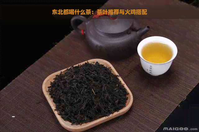 东北都喝什么茶：茶叶推荐与火鸡搭配