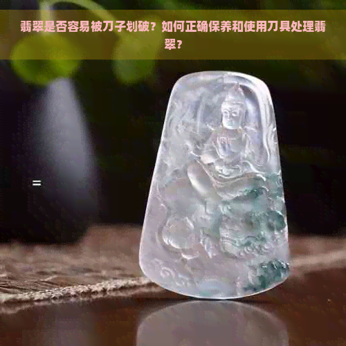 翡翠是否容易被刀子划破？如何正确保养和使用刀具处理翡翠？