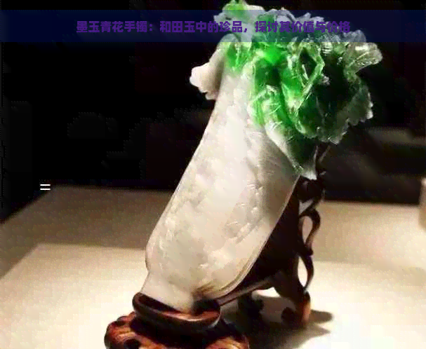 墨玉青花手镯：和田玉中的珍品，探讨其价值与价格