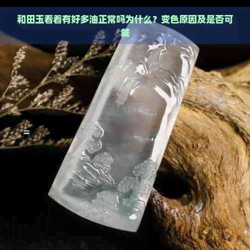 和田玉看着有好多油正常吗为什么？变色原因及是否可戴