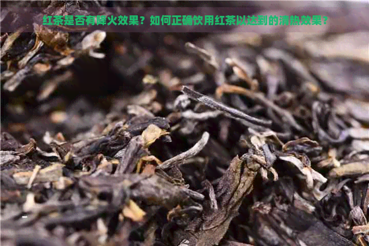 红茶是否有降火效果？如何正确饮用红茶以达到的清热效果？