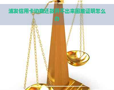 浦发信用卡协商还款开不出来困难证明怎么办