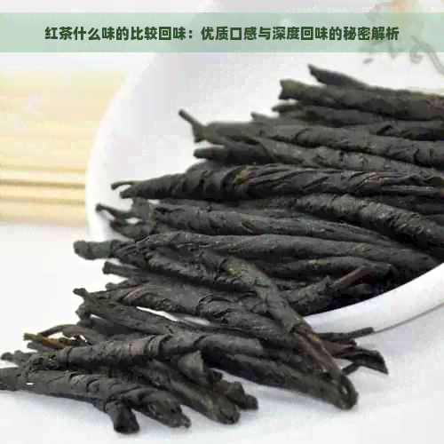 红茶什么味的比较回味：优质口感与深度回味的秘密解析