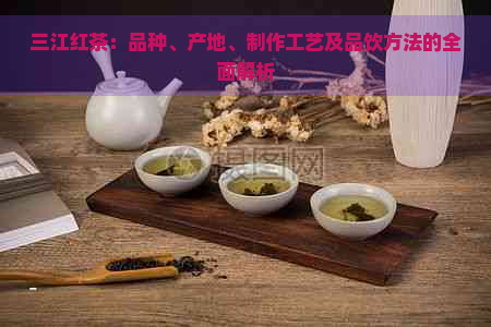 三江红茶：品种、产地、制作工艺及品饮方法的全面解析