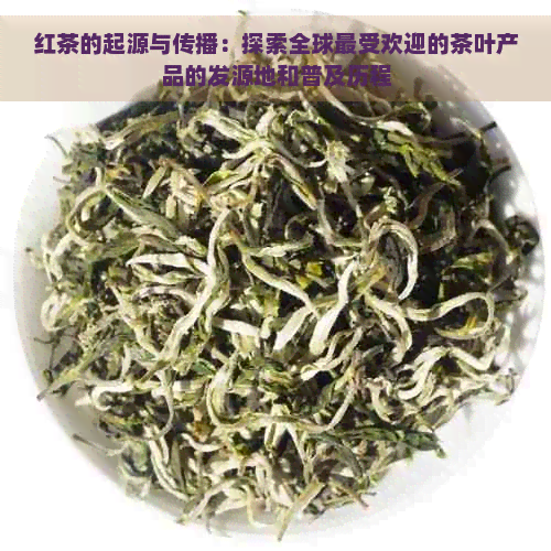 红茶的起源与传播：探索全球更受欢迎的茶叶产品的发源地和普及历程