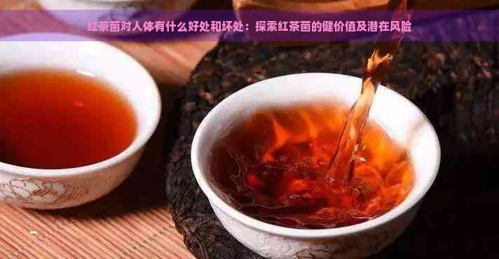 红茶菌对人体有什么好处和坏处：探索红茶菌的健价值及潜在风险