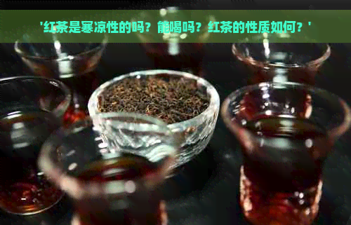 '红茶是寒凉性的吗？能喝吗？红茶的性质如何？'