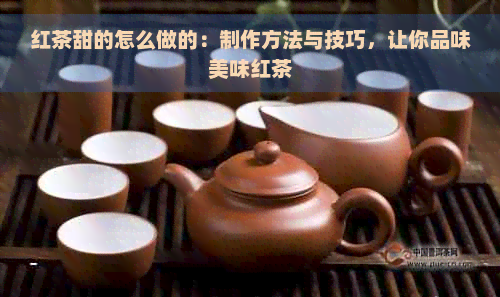 红茶甜的怎么做的：制作方法与技巧，让你品味美味红茶