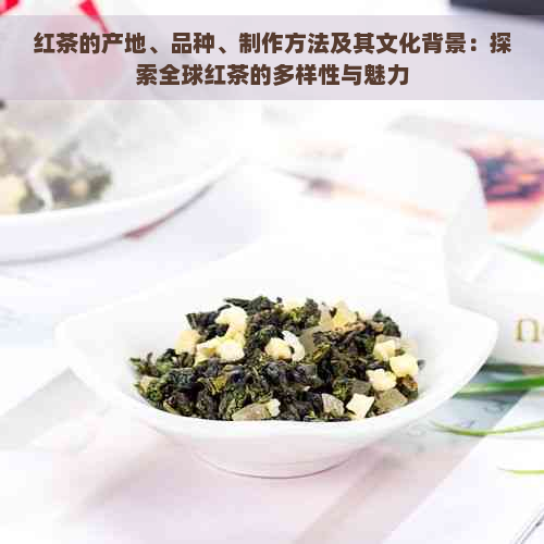 红茶的产地、品种、制作方法及其文化背景：探索全球红茶的多样性与魅力