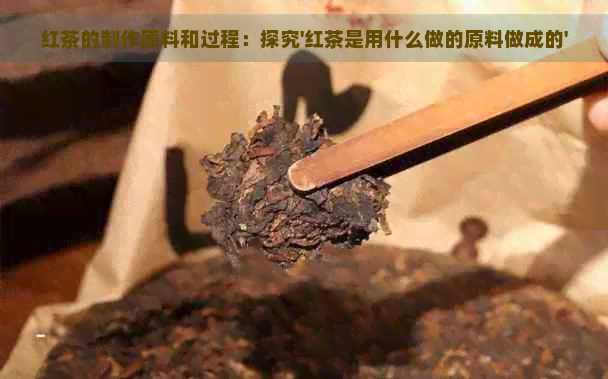 红茶的制作原料和过程：探究'红茶是用什么做的原料做成的'