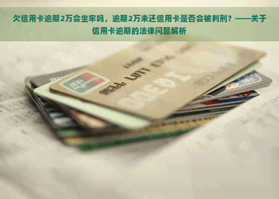 欠信用卡逾期2万会坐牢吗，逾期2万未还信用卡是否会被判刑？——关于信用卡逾期的法律问题解析