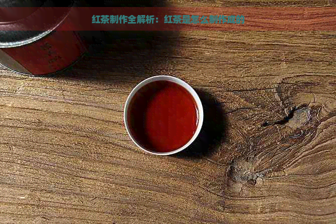 红茶制作全解析：红茶是怎么制作成的