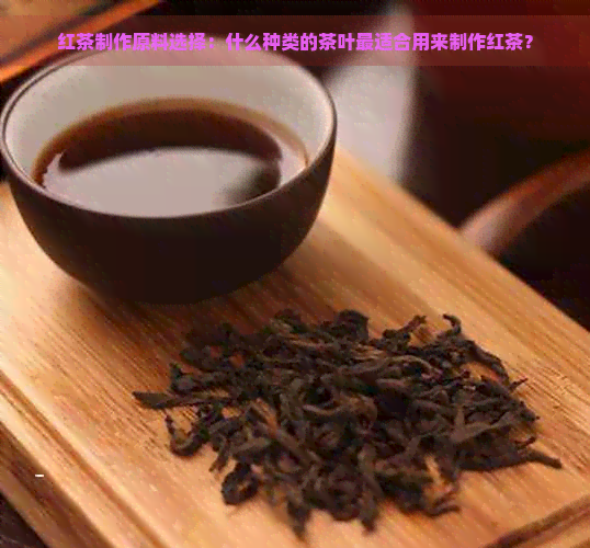 红茶制作原料选择：什么种类的茶叶最适合用来制作红茶？