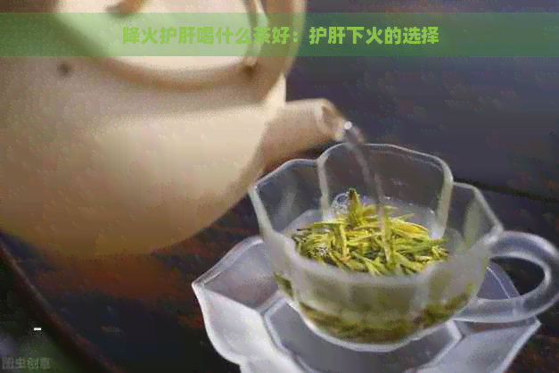 降火护肝喝什么茶好：护肝下火的选择