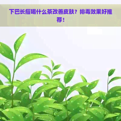 下巴长痘喝什么茶改善皮肤？排效果好推荐！