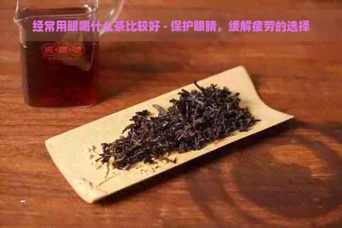 经常用眼喝什么茶比较好 - 保护眼睛，缓解疲劳的选择